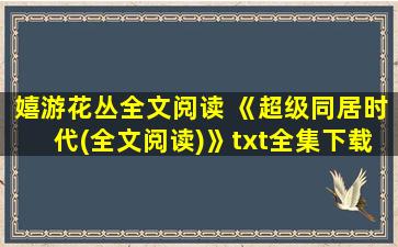 嬉游花丛全文阅读 《超级同居时代(全文阅读)》txt全集下载
